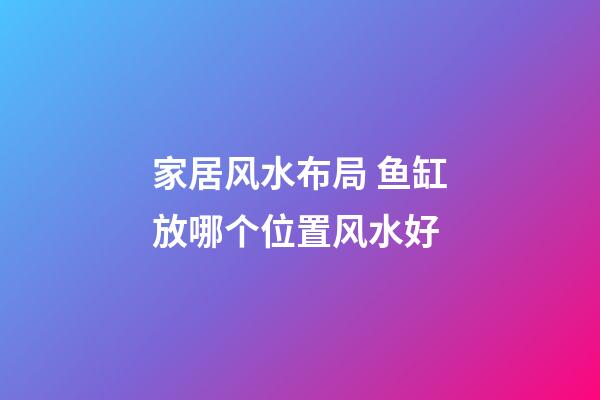 家居风水布局 鱼缸放哪个位置风水好